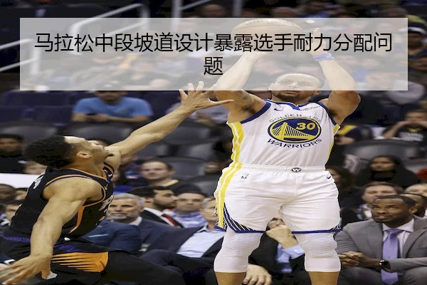 马拉松中段坡道设计暴露选手耐力分配问题